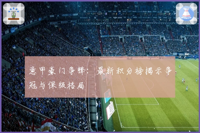意甲豪门争锋：最新积分榜揭示争冠与保级格局