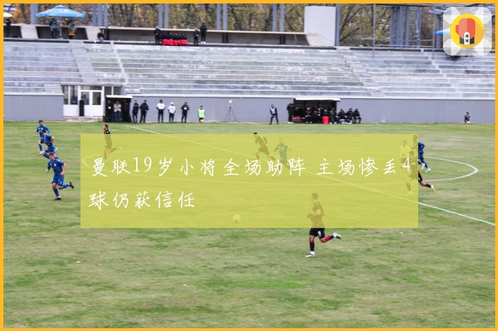 曼联19岁小将全场助阵 主场惨丢4球仍获信任