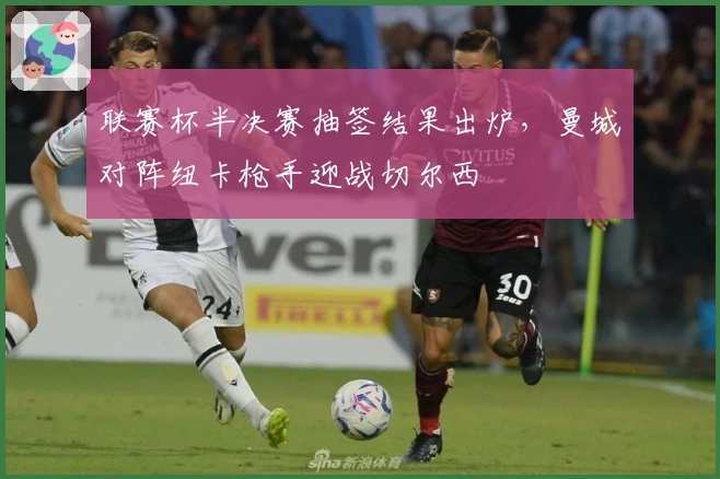 联赛杯半决赛抽签结果出炉，曼城对阵纽卡枪手迎战切尔西