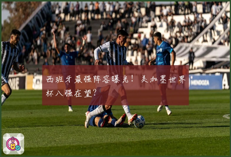 西班牙最强阵容曝光！美加墨世界杯八强在望？