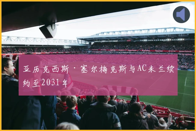 亚历克西斯·塞尔梅克斯与AC米兰续约至2031年