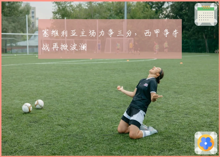 塞维利亚主场力争三分,西甲争夺战再掀波澜