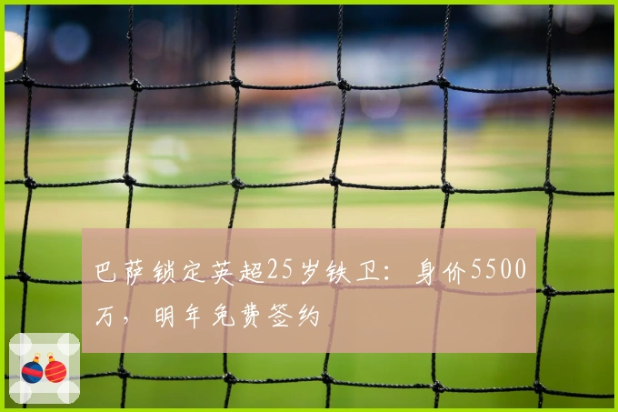 巴萨锁定英超25岁铁卫：身价5500万，明年免费签约