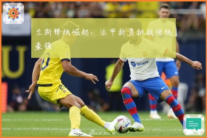 兰斯锋线崛起，法甲新贵挑战传统豪强