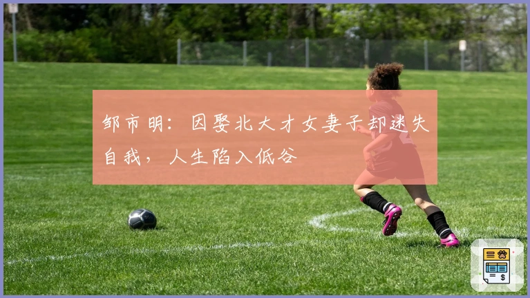 邹市明：因娶北大才女妻子却迷失自我，人生陷入低谷