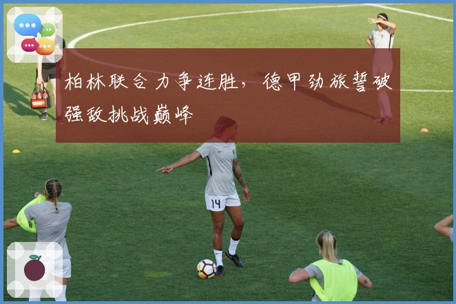 柏林联合力争连胜，德甲劲旅誓破强敌挑战巅峰