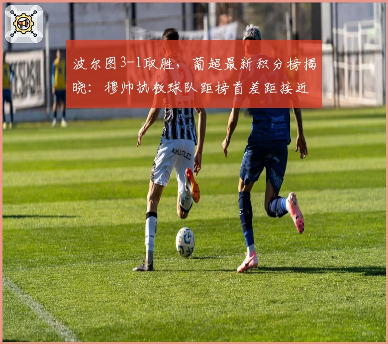 波尔图3-1取胜,葡超最新积分榜揭晓:穆帅执教球队距榜首差距接近两位数