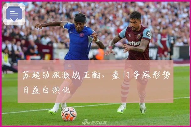 苏超劲旅激战正酣,豪门争冠形势日益白热化