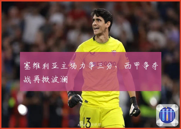 塞维利亚主场力争三分，西甲争夺战再掀波澜