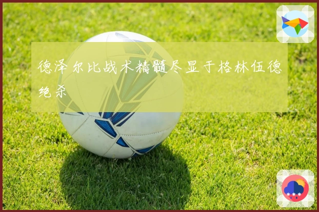 德泽尔比战术精髓尽显于格林伍德绝杀