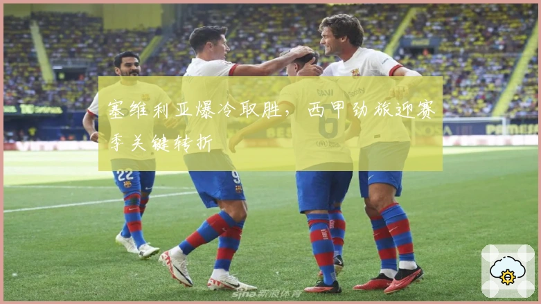 塞维利亚爆冷取胜，西甲劲旅迎赛季关键转折