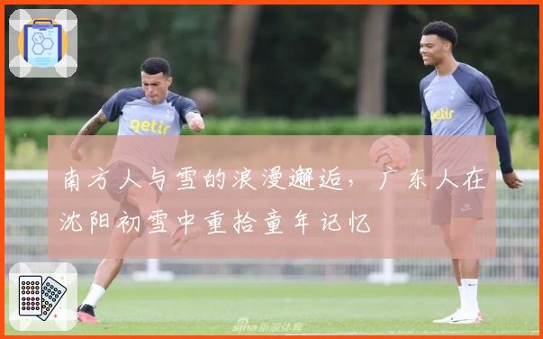 南方人与雪的浪漫邂逅，广东人在沈阳初雪中重拾童年记忆